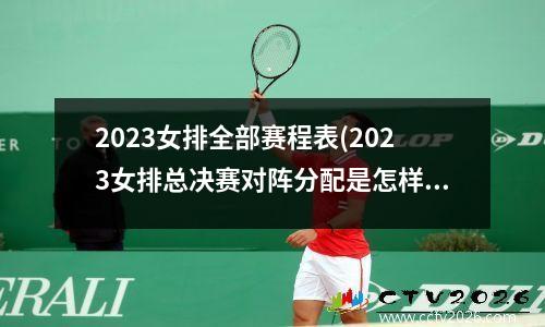 2023女排全部赛程表(2023女排总决赛对阵分配是怎样的)