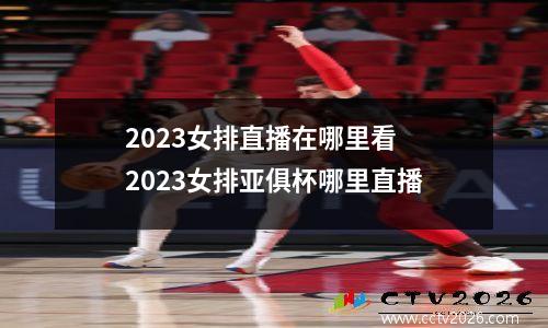 2023女排直播在哪里看 2023女排亚俱杯哪里直播