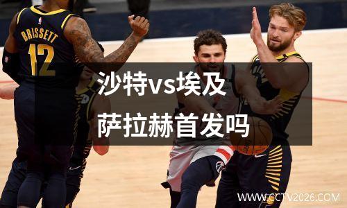 沙特vs埃及萨拉赫首发吗