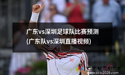 广东vs深圳足球队比赛预测(广东队vs深圳直播视频)
