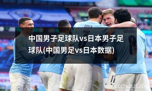 中国男子足球队vs日本男子足球队(中国男足vs日本数据)