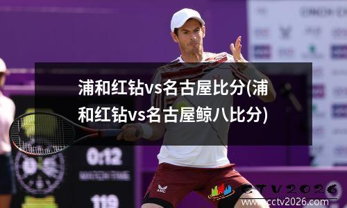 浦和红钻vs名古屋比分(浦和红钻vs名古屋鲸八比分)