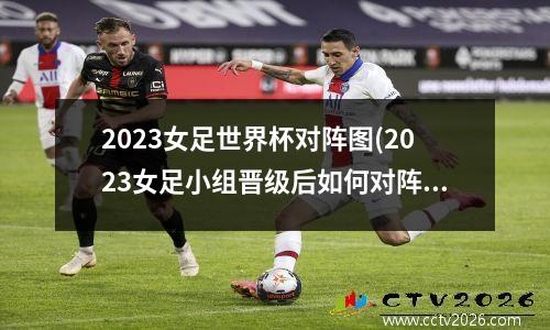 2023女足世界杯对阵图(2023女足小组晋级后如何对阵)