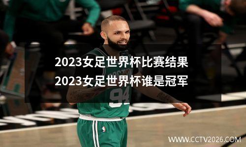 2023女足世界杯比赛结果 2023女足世界杯谁是冠军