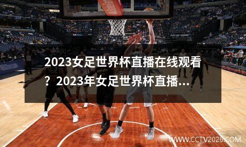 2023女足世界杯直播在线观看？2023年女足世界杯直播怎么看