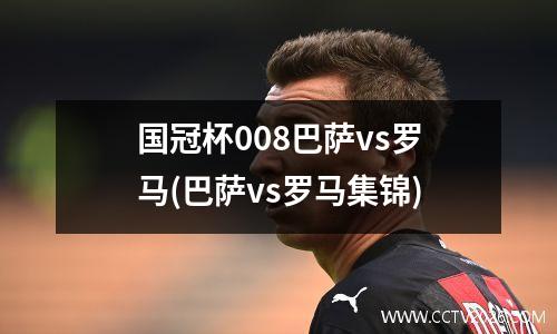 国冠杯008巴萨vs罗马(巴萨vs罗马集锦)