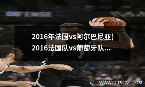 2016年法国vs阿尔巴尼亚(2016法国队vs葡萄牙队)