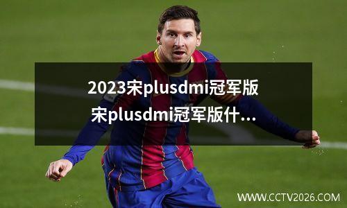 2023宋plusdmi冠军版 宋plusdmi冠军版什么时候上市