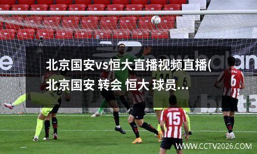 北京国安vs恒大直播视频直播(北京国安 转会 恒大 球员)