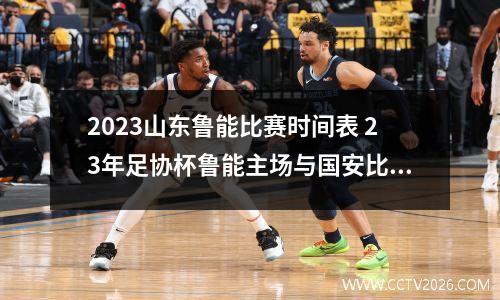 2023山东鲁能比赛时间表 23年足协杯鲁能主场与国安比赛时间
