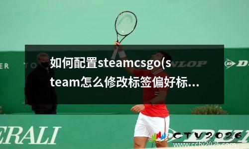 如何配置steamcsgo(steam怎么修改标签偏好标签)