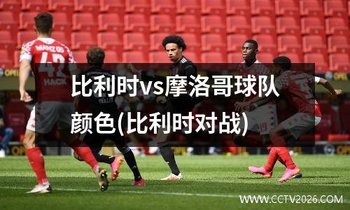 比利时vs摩洛哥球队颜色(比利时对战)