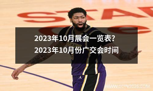 2023年10月展会一览表？2023年10月份广交会时间