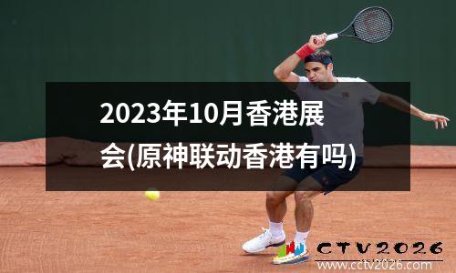 2023年10月香港展会(原神联动香港有吗)