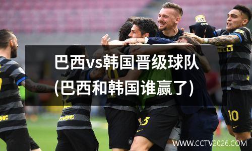 巴西vs韩国晋级球队(巴西和韩国谁赢了)