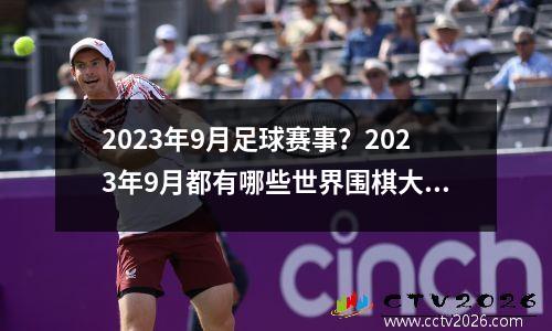 2023年9月足球赛事？2023年9月都有哪些世界围棋大赛
