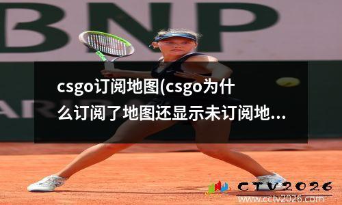 csgo订阅地图(csgo为什么订阅了地图还显示未订阅地图)