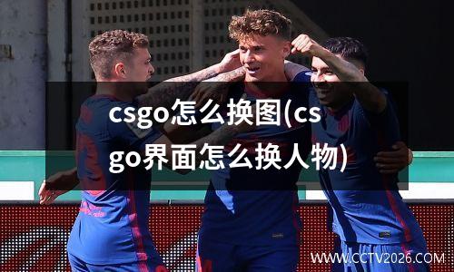 csgo怎么换图(csgo界面怎么换人物)