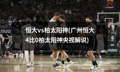 恒大vs柏太阳神(广州恒大4比0柏太阳神央视解说)