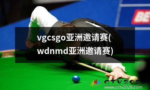 vgcsgo亚洲邀请赛(wdnmd亚洲邀请赛)