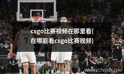 csgo比赛视频在那里看(在哪能看csgo比赛视频)