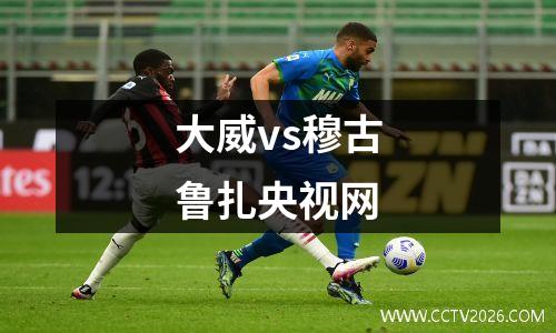 大威vs穆古鲁扎央视网