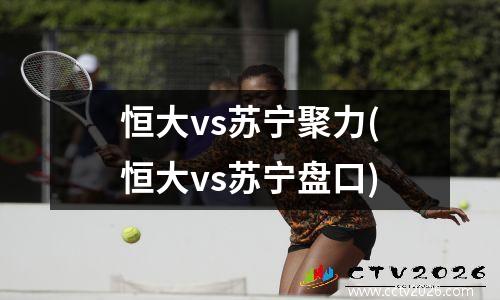 恒大vs苏宁聚力(恒大vs苏宁盘口)