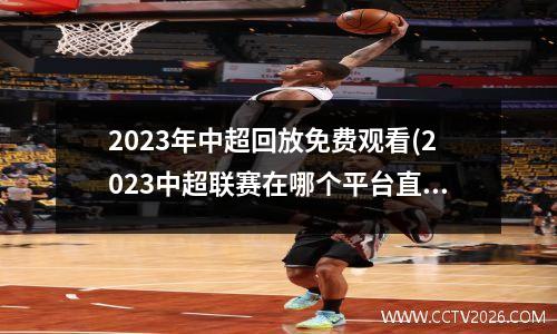 2023年中超回放免费观看(2023中超联赛在哪个平台直播)