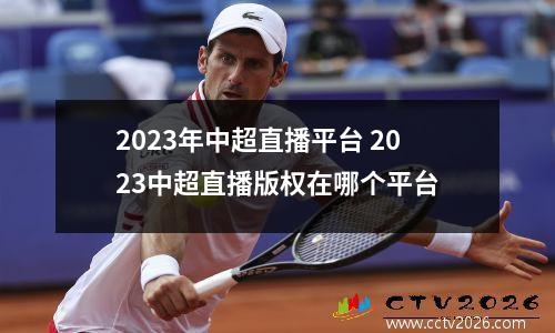 2023年中超直播平台 2023中超直播版权在哪个平台