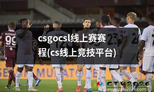 csgocsl线上赛赛程(cs线上竞技平台)