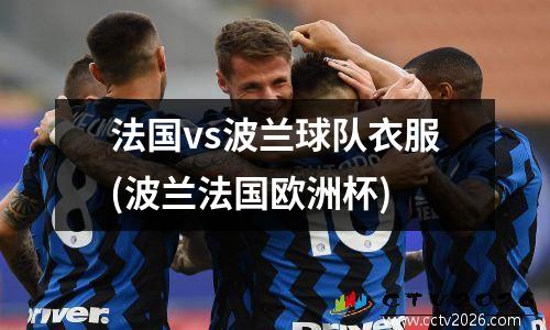 法国vs波兰球队衣服(波兰法国欧洲杯)
