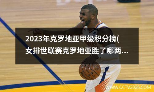 2023年克罗地亚甲级积分榜(女排世联赛克罗地亚胜了哪两个队)