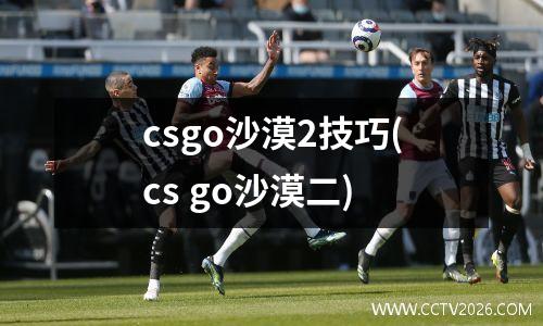 csgo沙漠2技巧(cs go沙漠二)