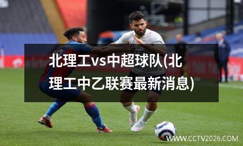 北理工vs中超球队(北理工中乙联赛最新消息)