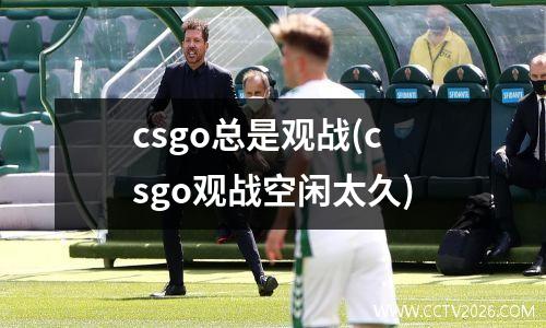 csgo总是观战(csgo观战空闲太久)