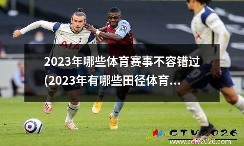 2023年哪些体育赛事不容错过(2023年有哪些田径体育赛事)