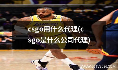 csgo用什么代理(csgo是什么公司代理)