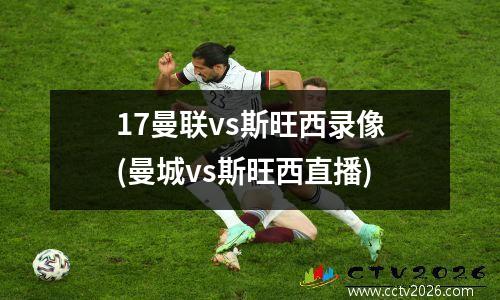 17曼联vs斯旺西录像(曼城vs斯旺西直播)