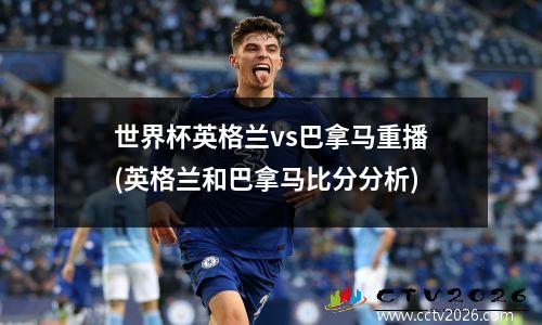 世界杯英格兰vs巴拿马重播(英格兰和巴拿马比分分析)