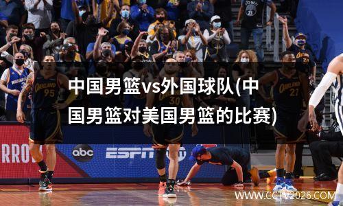 中国男篮vs外国球队(中国男篮对美国男篮的比赛)