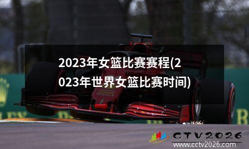 2023年女篮比赛赛程(2023年世界女篮比赛时间)
