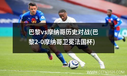 巴黎vs摩纳哥历史对战(巴黎2-0摩纳哥卫冕法国杯)
