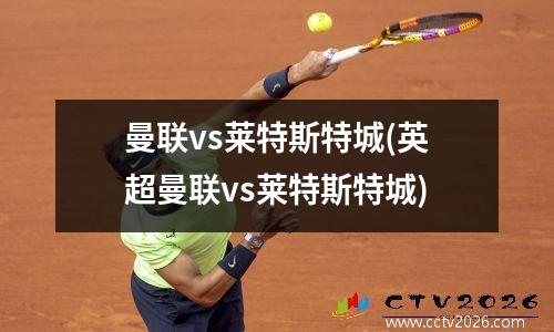 曼联vs莱特斯特城(英超曼联vs莱特斯特城)