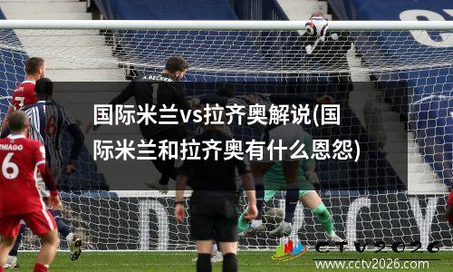 国际米兰vs拉齐奥解说(国际米兰和拉齐奥有什么恩怨)