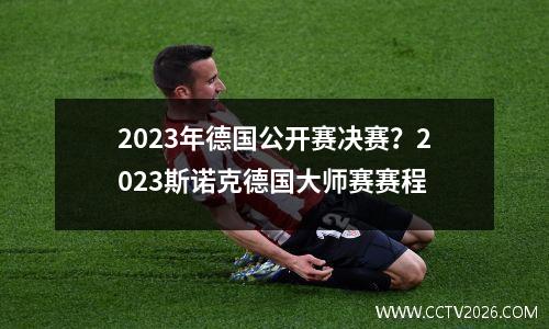 2023年德国公开赛决赛？2023斯诺克德国大师赛赛程