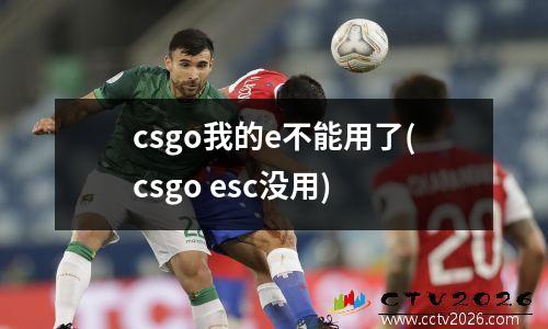 csgo我的e不能用了(csgo esc没用)