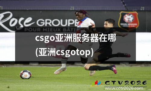 csgo亚洲服务器在哪(亚洲csgotop)