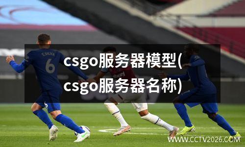 csgo服务器模型(csgo服务器名称)