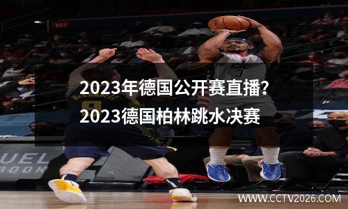 2023年德国公开赛直播？2023德国柏林跳水决赛