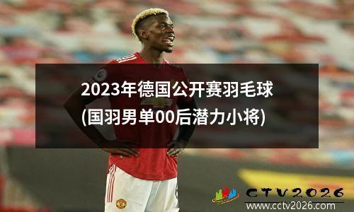 2023年德国公开赛羽毛球(国羽男单00后潜力小将)
